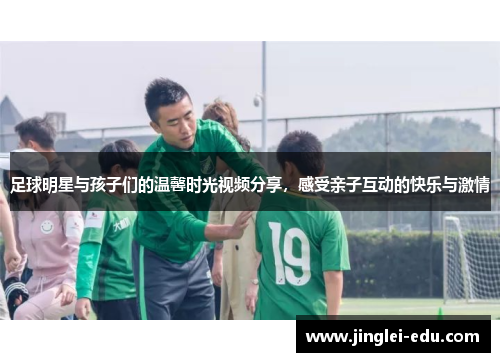 足球明星与孩子们的温馨时光视频分享,感受亲子互动的快乐与激情